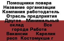 Помощники повара › Название организации ­ Компания-работодатель › Отрасль предприятия ­ Другое › Минимальный оклад ­ 22 000 - Все города Работа » Вакансии   . Карелия респ.,Костомукша г.